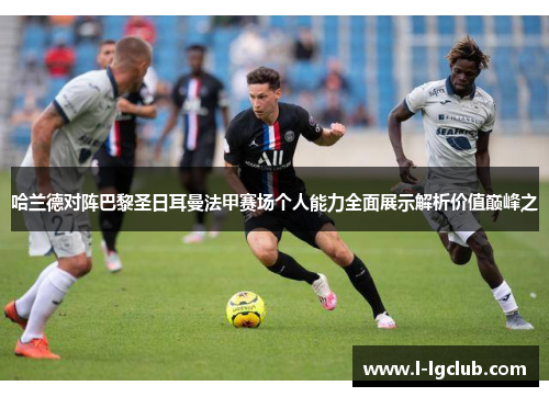 哈兰德对阵巴黎圣日耳曼法甲赛场个人能力全面展示解析价值巅峰之 哈兰德对阵巴黎圣日耳曼法甲赛场个人能力全面展示解析价值巅峰之