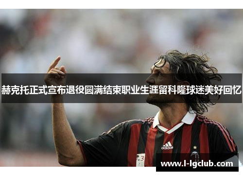 赫克托正式宣布退役圆满结束职业生涯留科隆球迷美好回忆