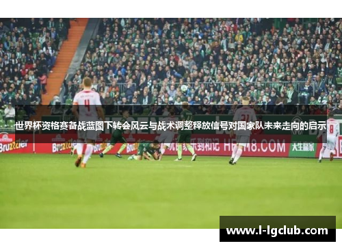 世界杯资格赛备战蓝图下转会风云与战术调整释放信号对国家队未来走向的启示 世界杯资格赛备战蓝图下转会风云与战术调整释放信号对国家队未来走向的启示