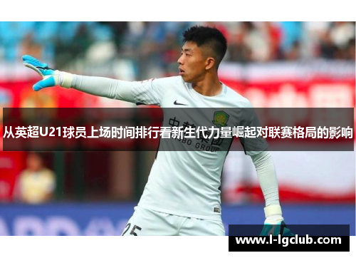 从英超U21球员上场时间排行看新生代力量崛起对联赛格局的影响 从英超U21球员上场时间排行看新生代力量崛起对联赛格局的影响