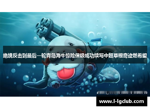 绝境反击到最后一轮青岛海牛惊险保级成功续写中超草根奇迹燃希望 绝境反击到最后一轮青岛海牛惊险保级成功续写中超草根奇迹燃希望